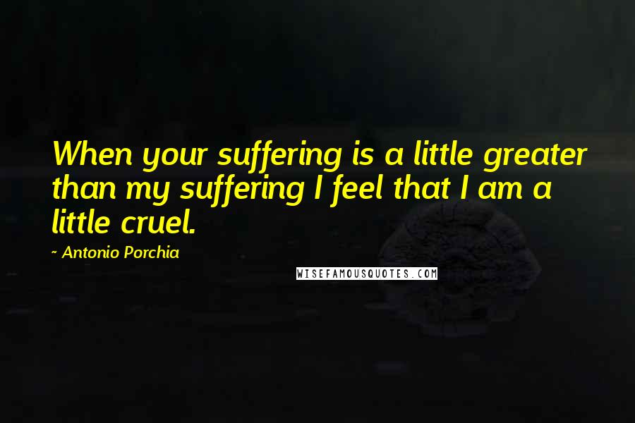 Antonio Porchia Quotes: When your suffering is a little greater than my suffering I feel that I am a little cruel.