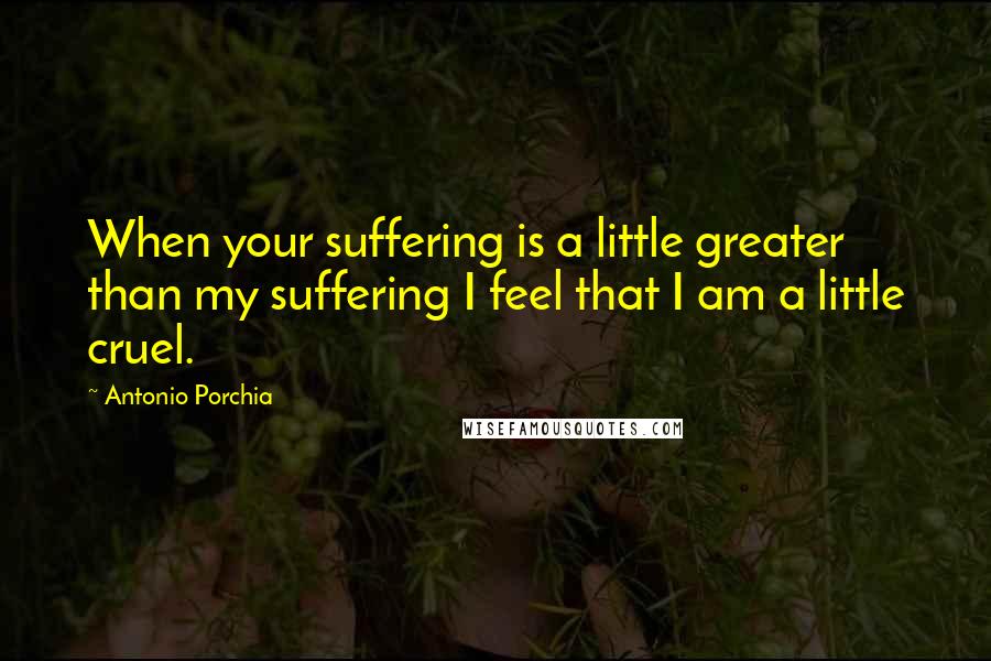 Antonio Porchia Quotes: When your suffering is a little greater than my suffering I feel that I am a little cruel.