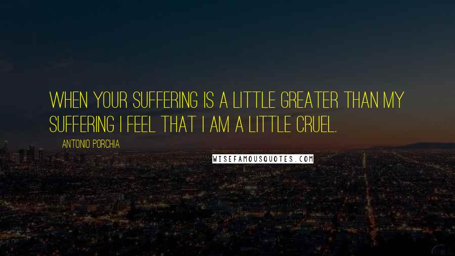 Antonio Porchia Quotes: When your suffering is a little greater than my suffering I feel that I am a little cruel.