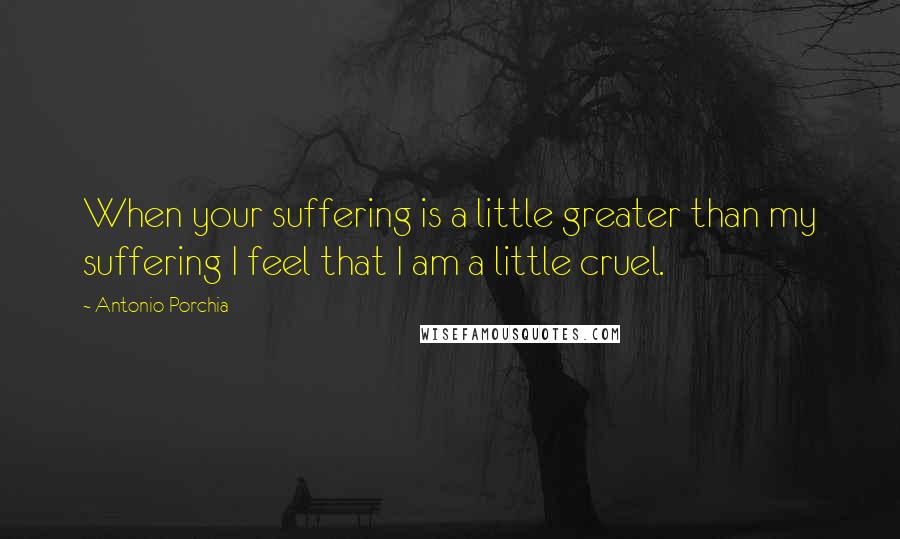 Antonio Porchia Quotes: When your suffering is a little greater than my suffering I feel that I am a little cruel.