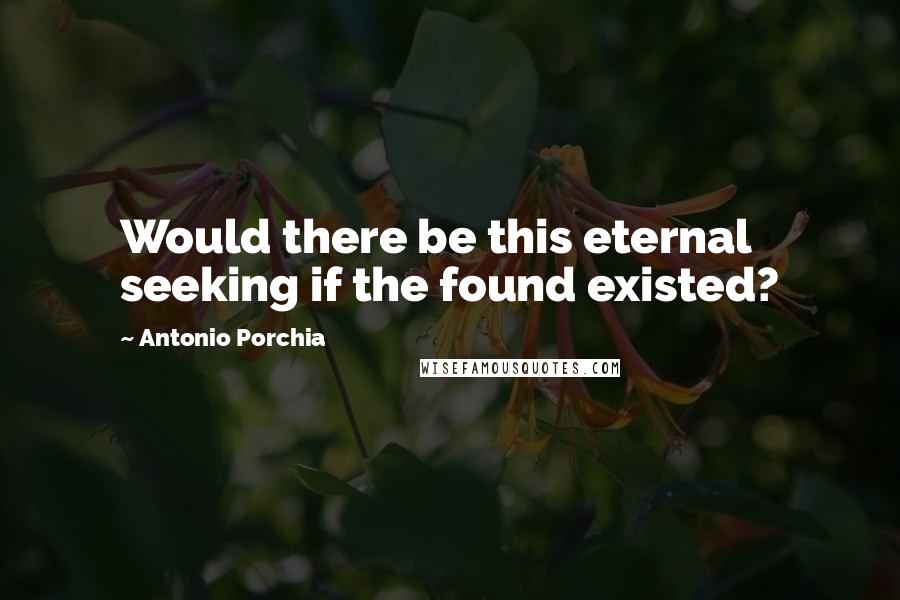 Antonio Porchia Quotes: Would there be this eternal seeking if the found existed?