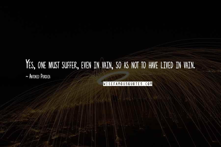 Antonio Porchia Quotes: Yes, one must suffer, even in vain, so as not to have lived in vain.
