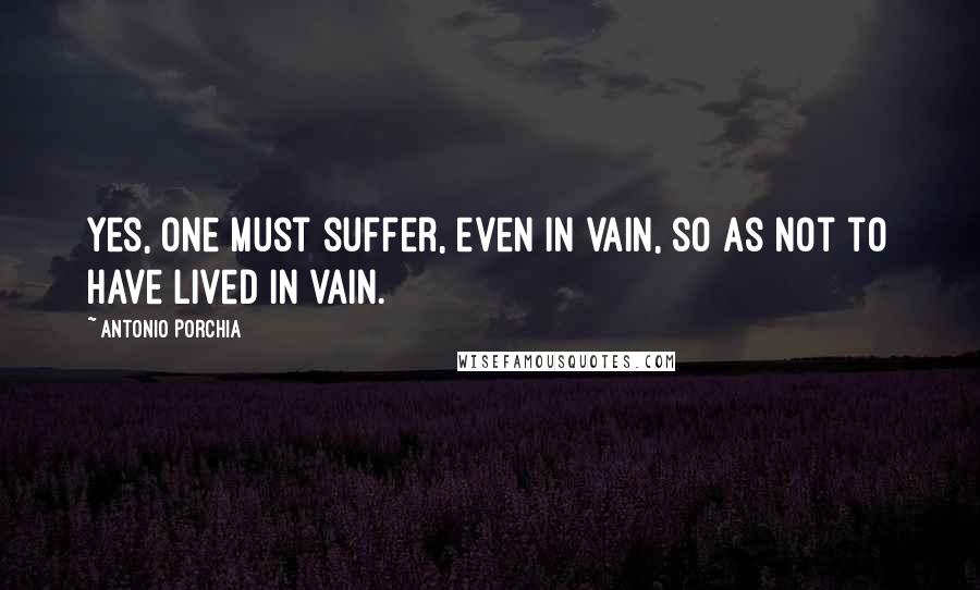 Antonio Porchia Quotes: Yes, one must suffer, even in vain, so as not to have lived in vain.
