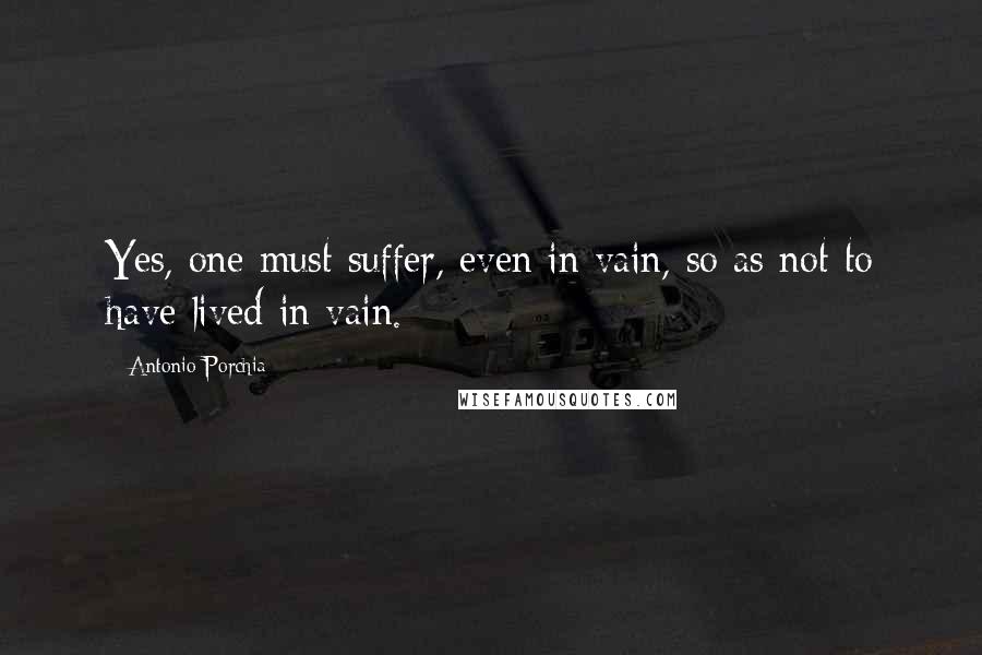 Antonio Porchia Quotes: Yes, one must suffer, even in vain, so as not to have lived in vain.