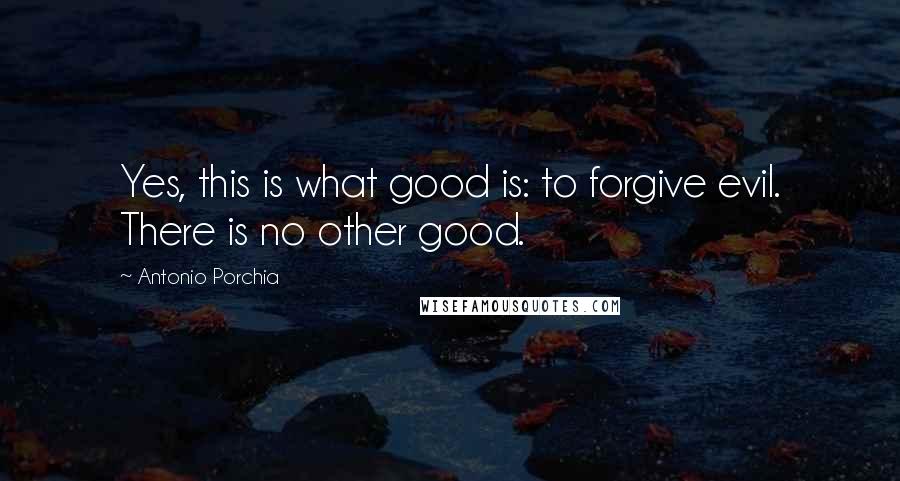 Antonio Porchia Quotes: Yes, this is what good is: to forgive evil. There is no other good.