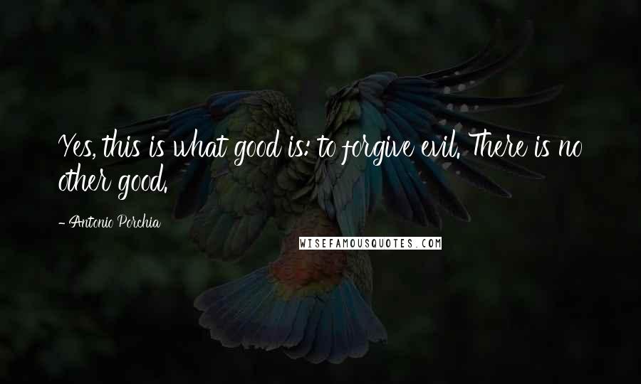 Antonio Porchia Quotes: Yes, this is what good is: to forgive evil. There is no other good.