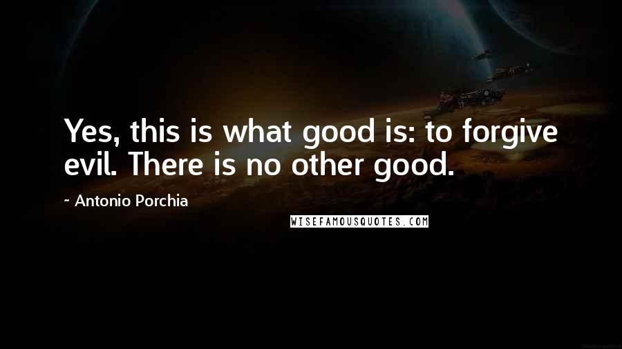 Antonio Porchia Quotes: Yes, this is what good is: to forgive evil. There is no other good.