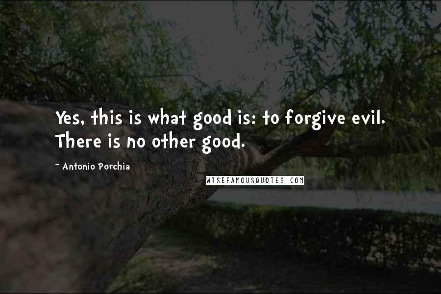 Antonio Porchia Quotes: Yes, this is what good is: to forgive evil. There is no other good.