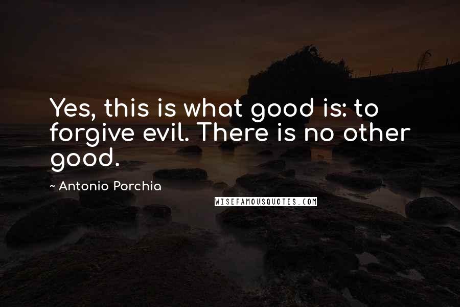 Antonio Porchia Quotes: Yes, this is what good is: to forgive evil. There is no other good.