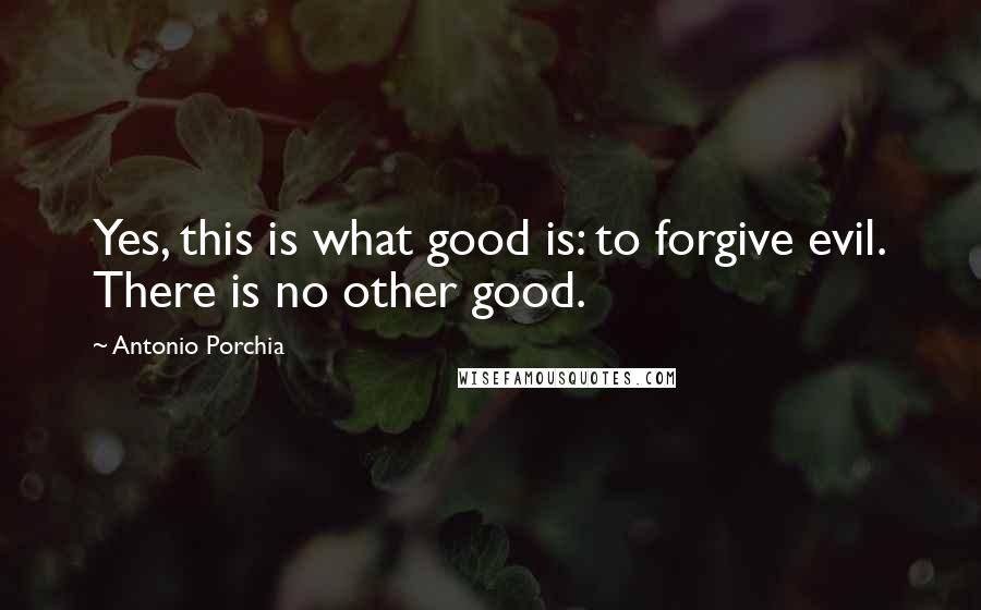 Antonio Porchia Quotes: Yes, this is what good is: to forgive evil. There is no other good.