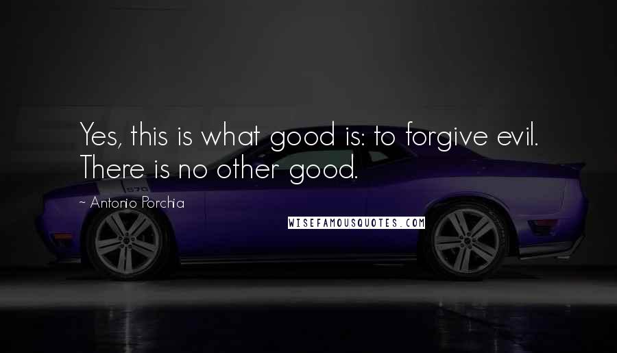 Antonio Porchia Quotes: Yes, this is what good is: to forgive evil. There is no other good.