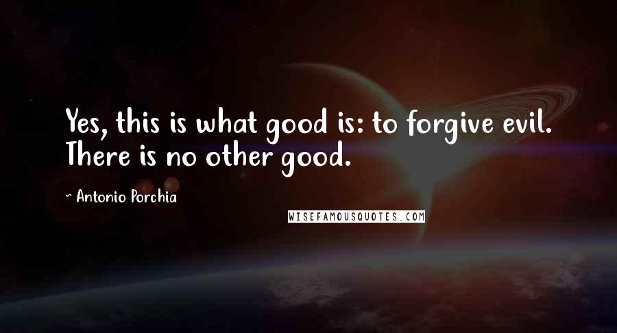 Antonio Porchia Quotes: Yes, this is what good is: to forgive evil. There is no other good.