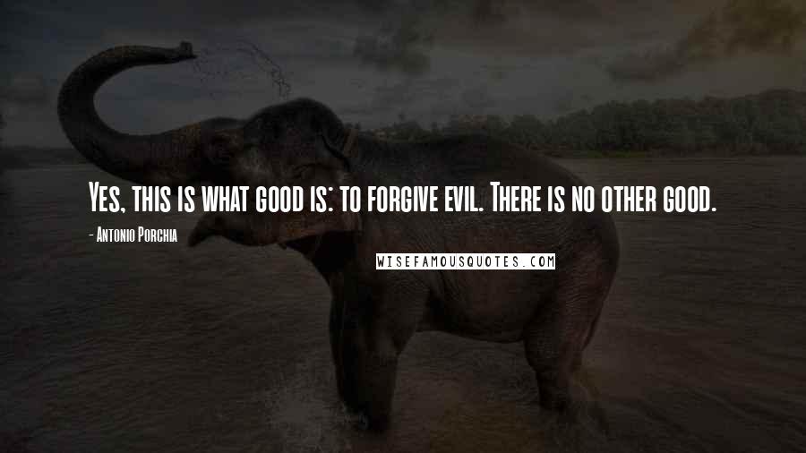 Antonio Porchia Quotes: Yes, this is what good is: to forgive evil. There is no other good.