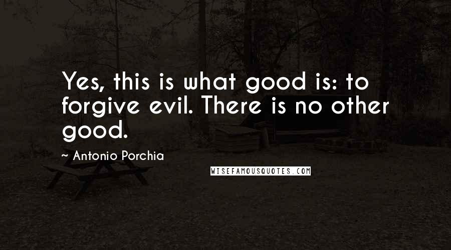 Antonio Porchia Quotes: Yes, this is what good is: to forgive evil. There is no other good.