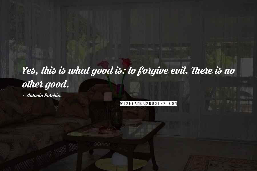 Antonio Porchia Quotes: Yes, this is what good is: to forgive evil. There is no other good.