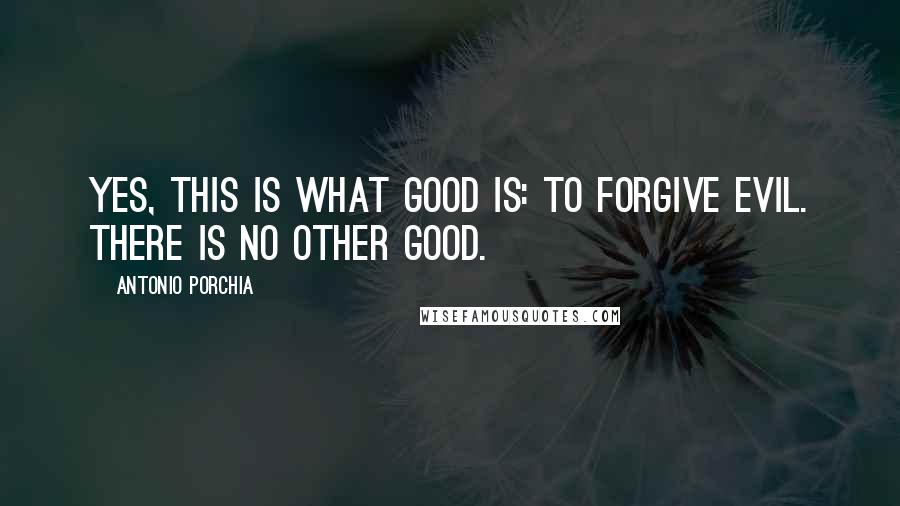 Antonio Porchia Quotes: Yes, this is what good is: to forgive evil. There is no other good.