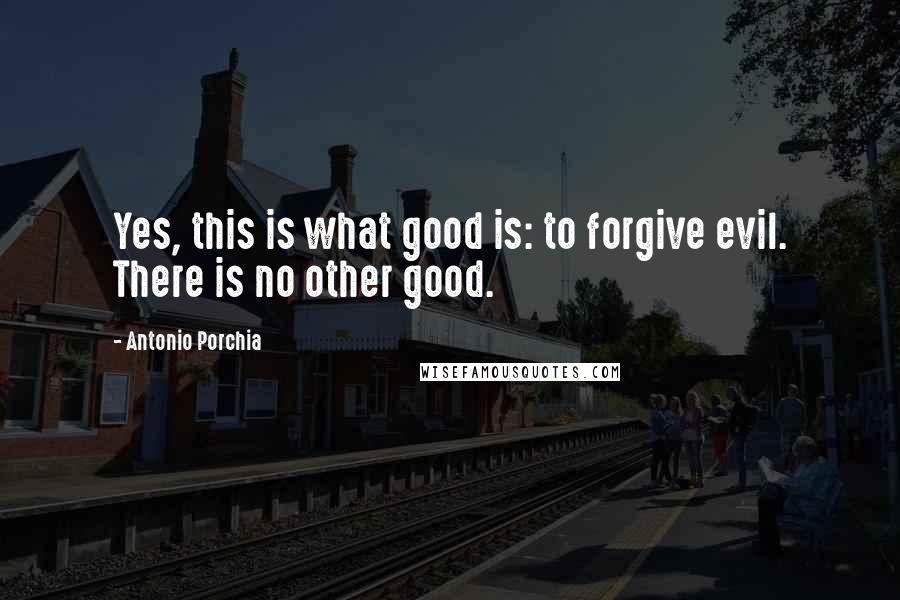 Antonio Porchia Quotes: Yes, this is what good is: to forgive evil. There is no other good.