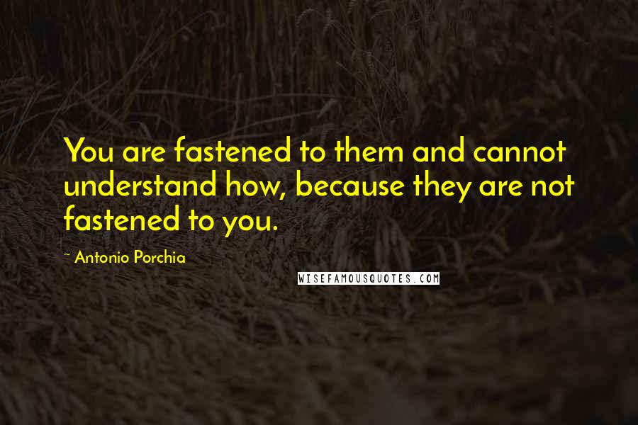 Antonio Porchia Quotes: You are fastened to them and cannot understand how, because they are not fastened to you.