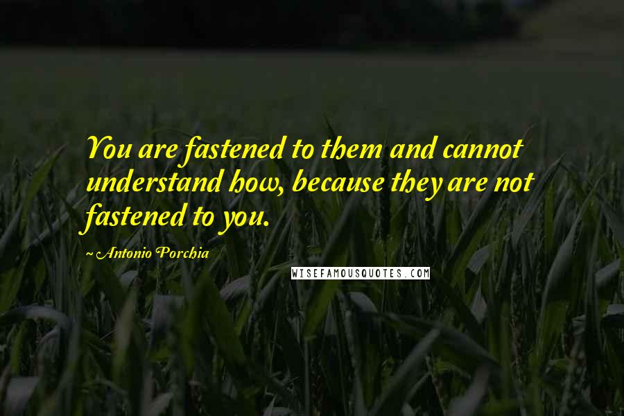 Antonio Porchia Quotes: You are fastened to them and cannot understand how, because they are not fastened to you.
