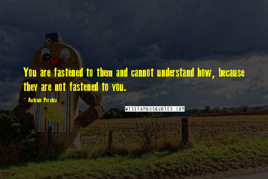 Antonio Porchia Quotes: You are fastened to them and cannot understand how, because they are not fastened to you.