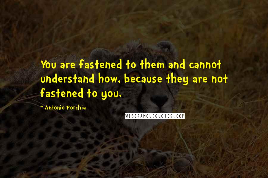 Antonio Porchia Quotes: You are fastened to them and cannot understand how, because they are not fastened to you.