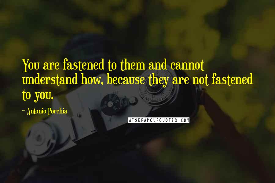 Antonio Porchia Quotes: You are fastened to them and cannot understand how, because they are not fastened to you.