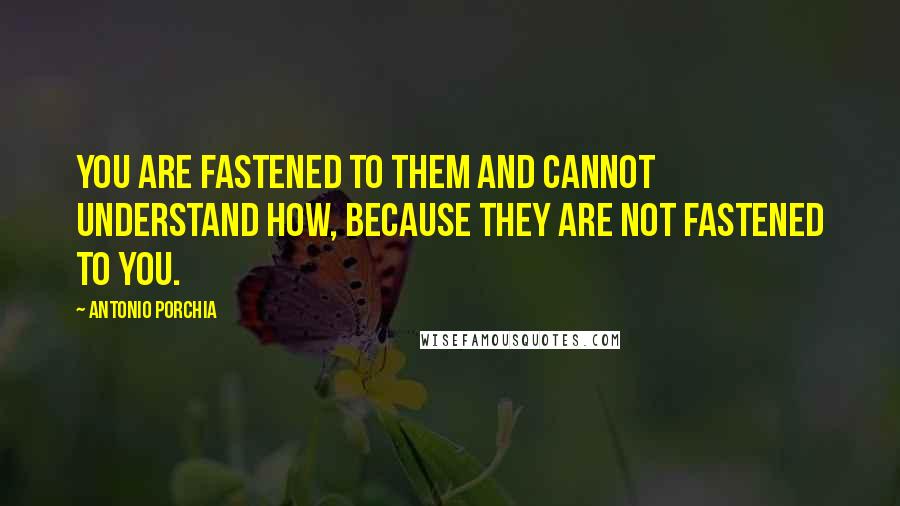 Antonio Porchia Quotes: You are fastened to them and cannot understand how, because they are not fastened to you.