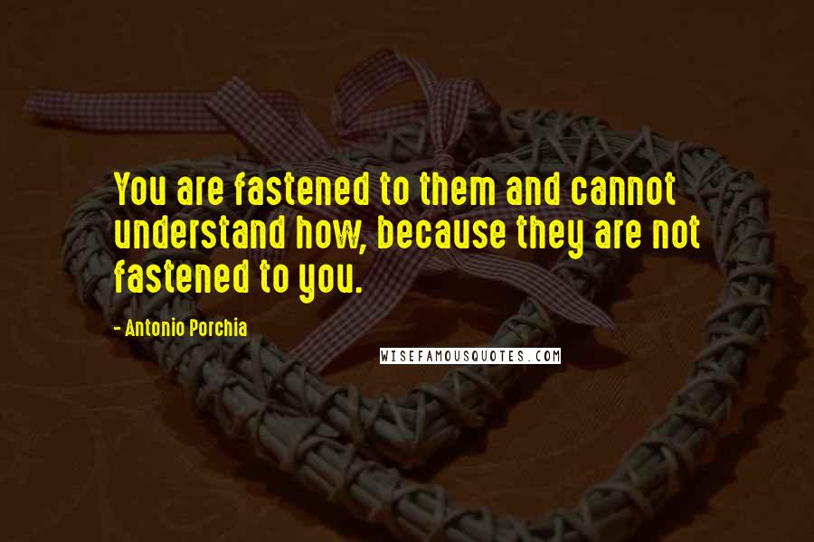 Antonio Porchia Quotes: You are fastened to them and cannot understand how, because they are not fastened to you.
