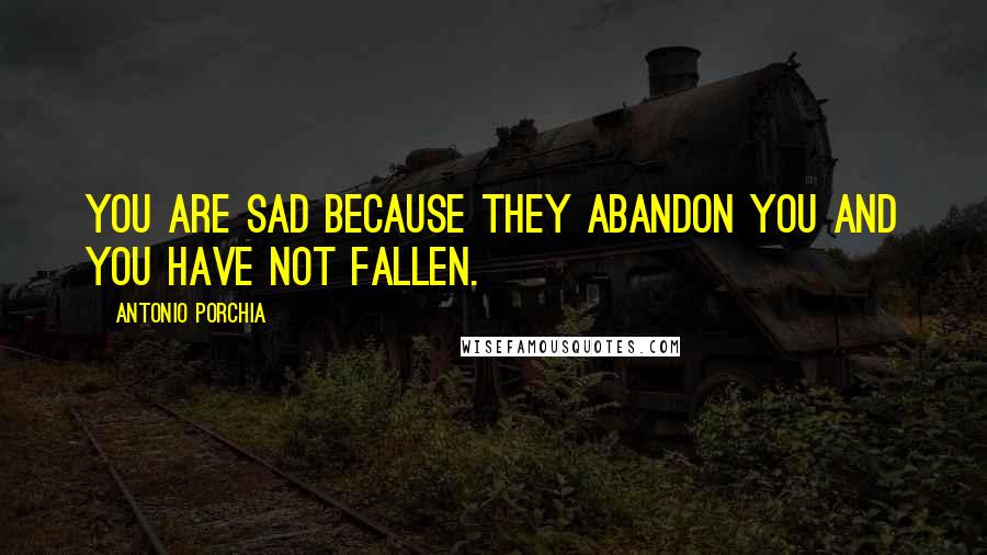 Antonio Porchia Quotes: You are sad because they abandon you and you have not fallen.