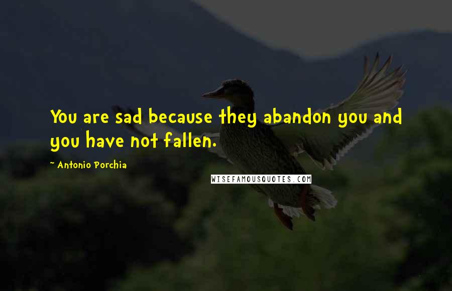 Antonio Porchia Quotes: You are sad because they abandon you and you have not fallen.