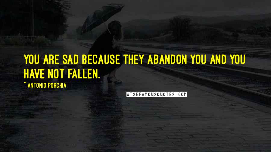 Antonio Porchia Quotes: You are sad because they abandon you and you have not fallen.