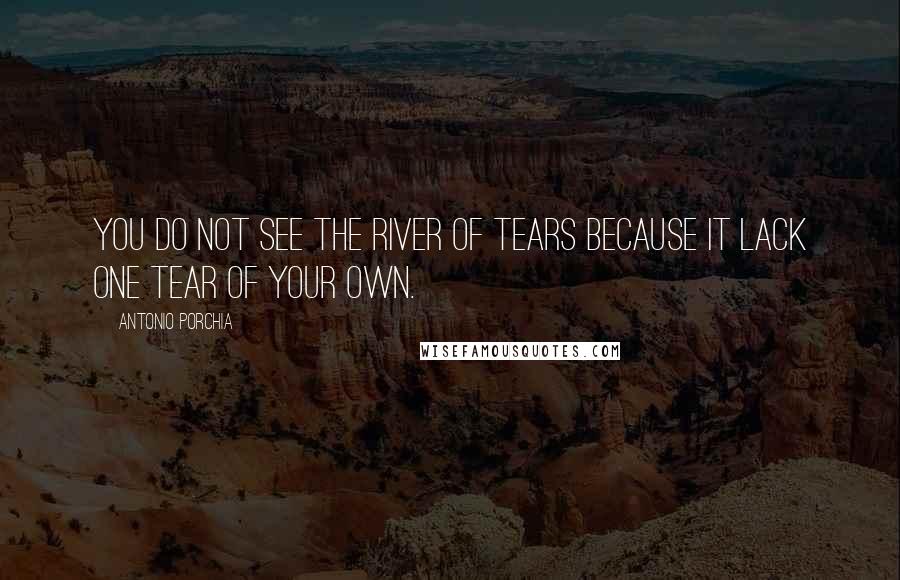 Antonio Porchia Quotes: You do not see the river of tears because it lack one tear of your own.