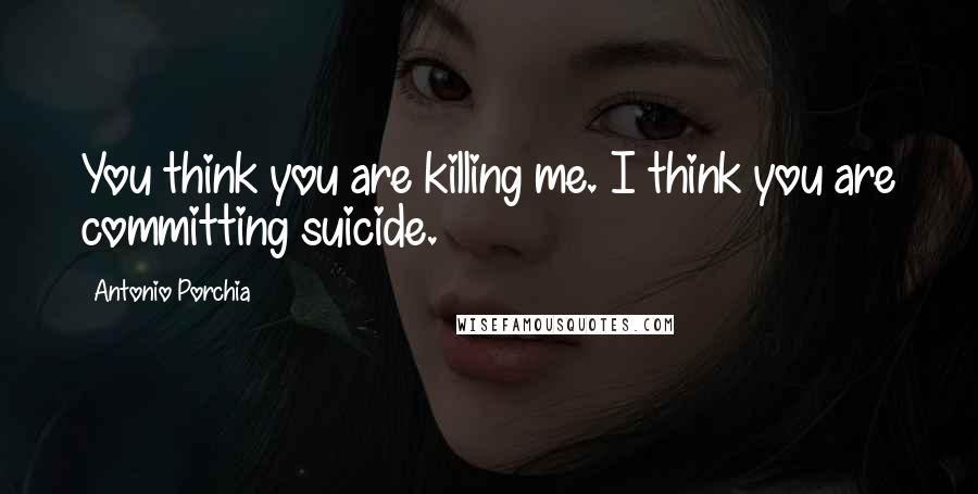 Antonio Porchia Quotes: You think you are killing me. I think you are committing suicide.