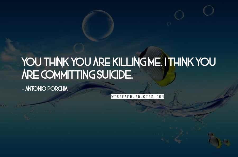 Antonio Porchia Quotes: You think you are killing me. I think you are committing suicide.