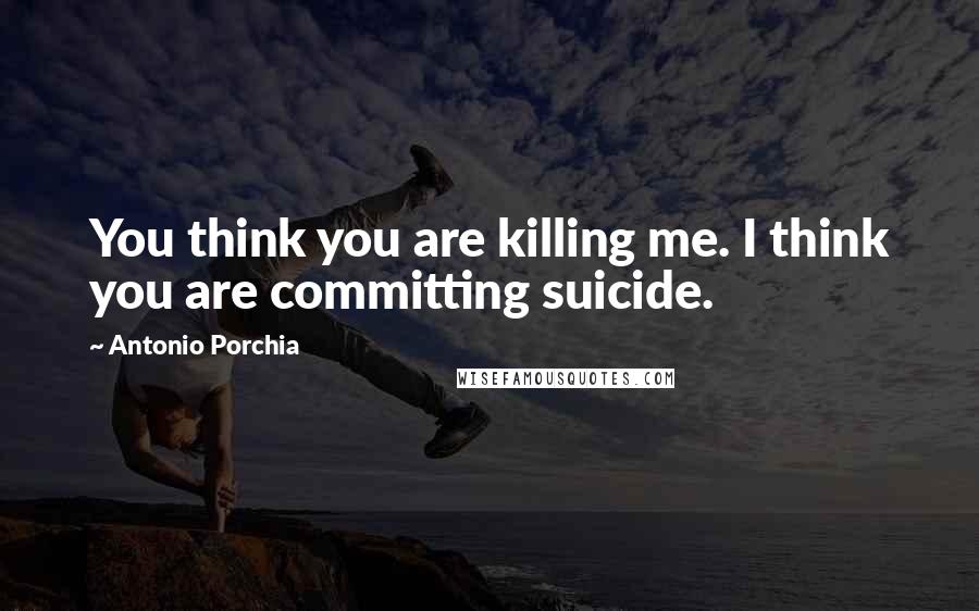 Antonio Porchia Quotes: You think you are killing me. I think you are committing suicide.