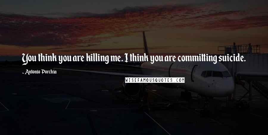 Antonio Porchia Quotes: You think you are killing me. I think you are committing suicide.