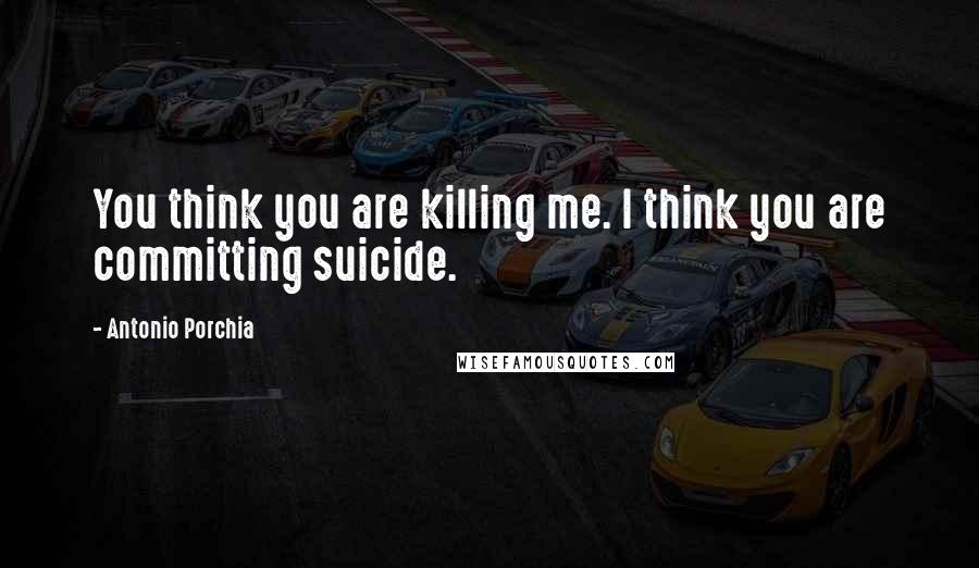 Antonio Porchia Quotes: You think you are killing me. I think you are committing suicide.