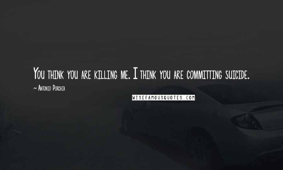 Antonio Porchia Quotes: You think you are killing me. I think you are committing suicide.