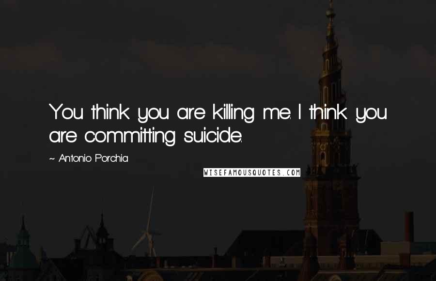 Antonio Porchia Quotes: You think you are killing me. I think you are committing suicide.