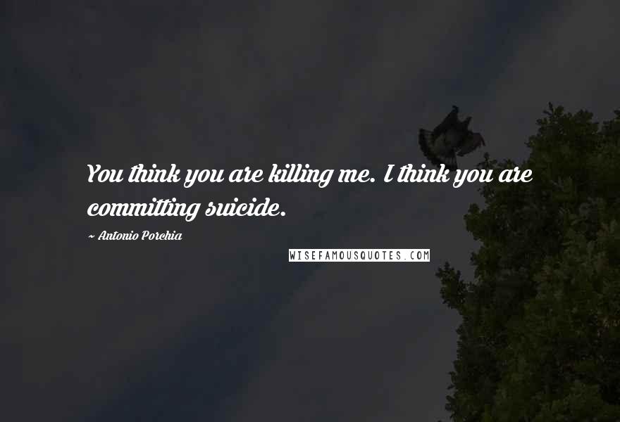 Antonio Porchia Quotes: You think you are killing me. I think you are committing suicide.