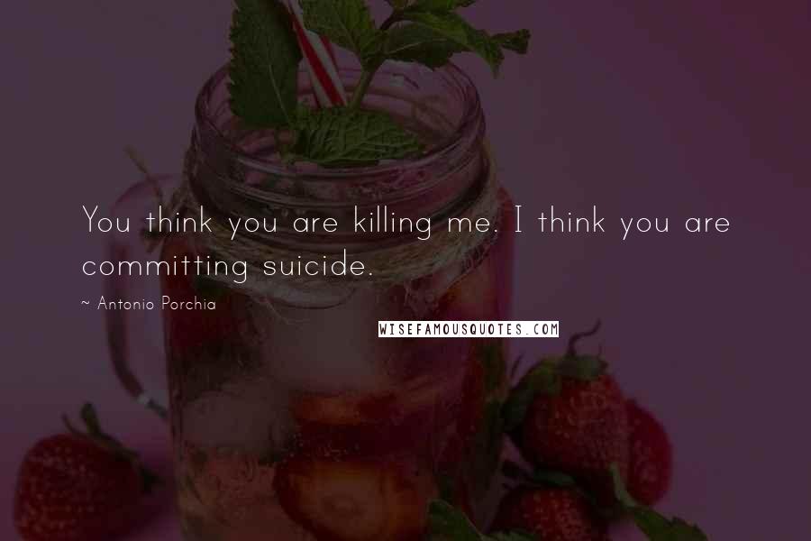 Antonio Porchia Quotes: You think you are killing me. I think you are committing suicide.