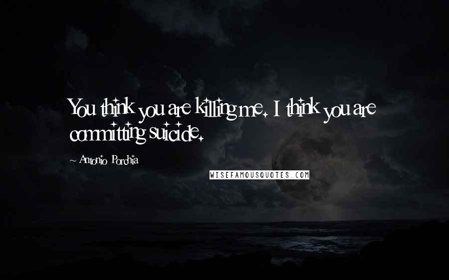 Antonio Porchia Quotes: You think you are killing me. I think you are committing suicide.