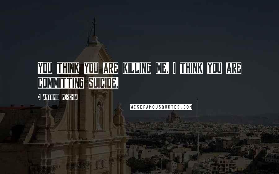 Antonio Porchia Quotes: You think you are killing me. I think you are committing suicide.