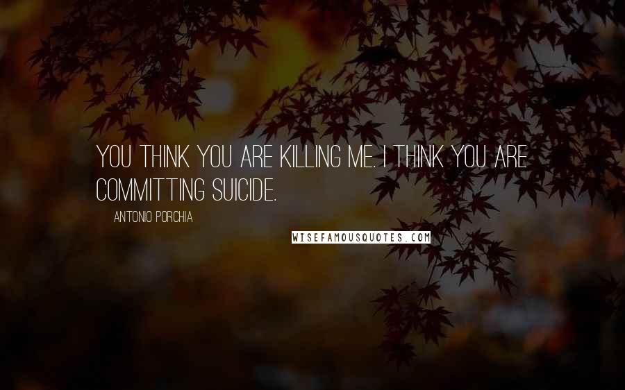 Antonio Porchia Quotes: You think you are killing me. I think you are committing suicide.