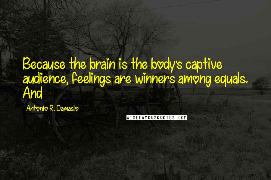 Antonio R. Damasio Quotes: Because the brain is the body's captive audience, feelings are winners among equals. And