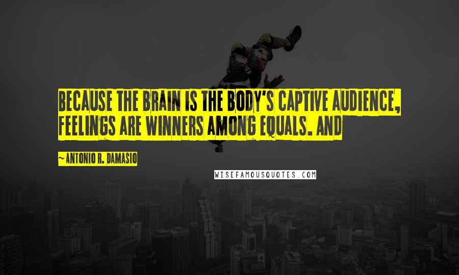 Antonio R. Damasio Quotes: Because the brain is the body's captive audience, feelings are winners among equals. And