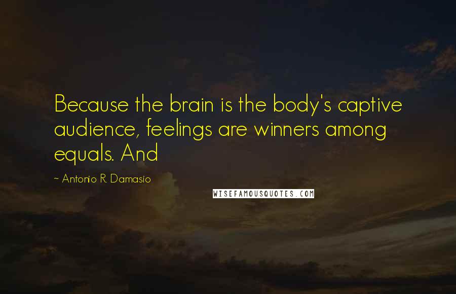 Antonio R. Damasio Quotes: Because the brain is the body's captive audience, feelings are winners among equals. And