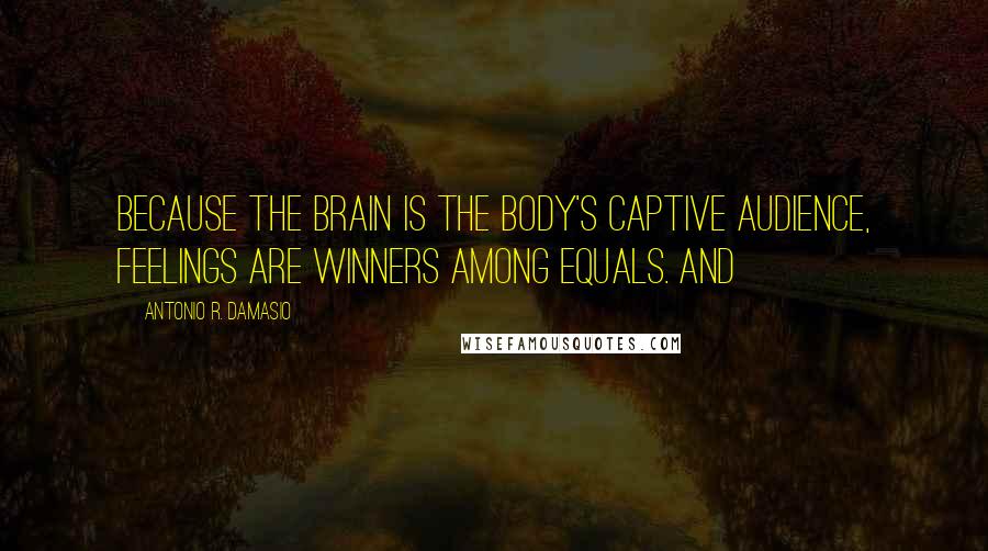 Antonio R. Damasio Quotes: Because the brain is the body's captive audience, feelings are winners among equals. And