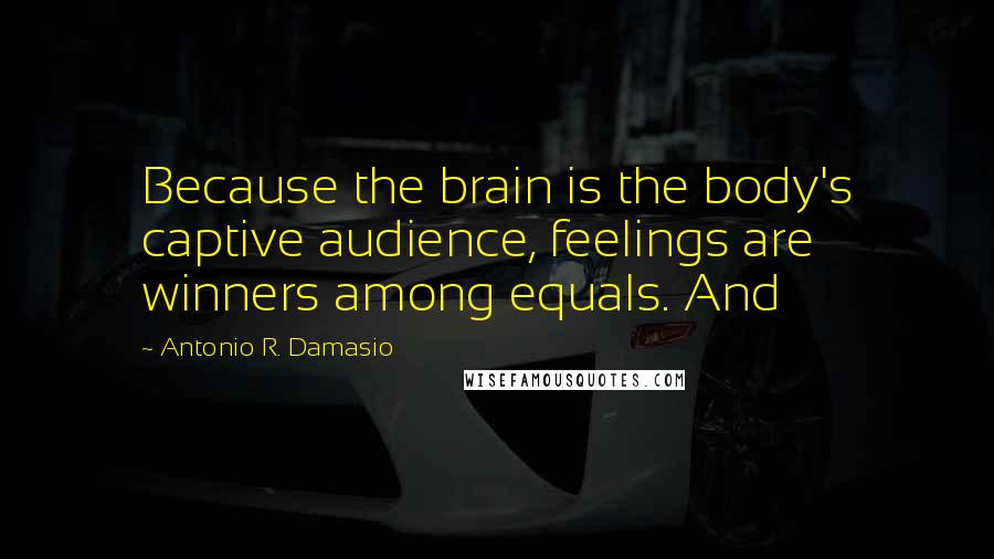 Antonio R. Damasio Quotes: Because the brain is the body's captive audience, feelings are winners among equals. And