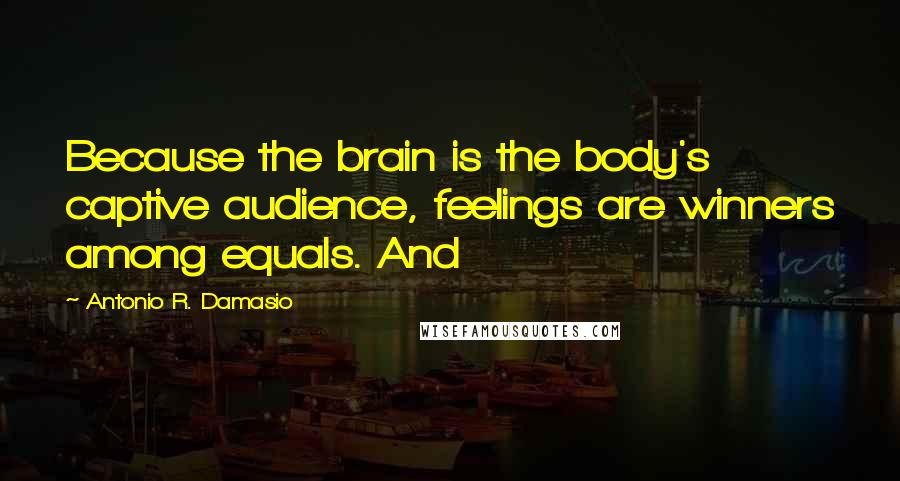 Antonio R. Damasio Quotes: Because the brain is the body's captive audience, feelings are winners among equals. And